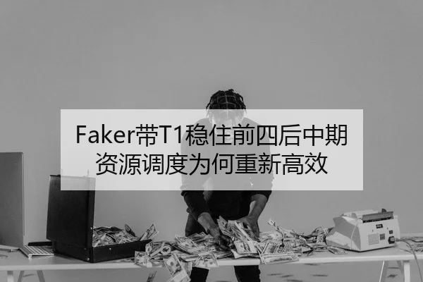 Faker带T1稳住前四后中期资源调度为何重新高效
