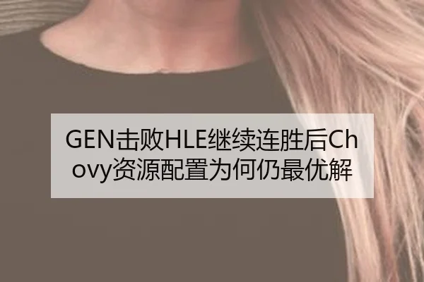 GEN击败HLE继续连胜后Chovy资源配置为何仍最优解
