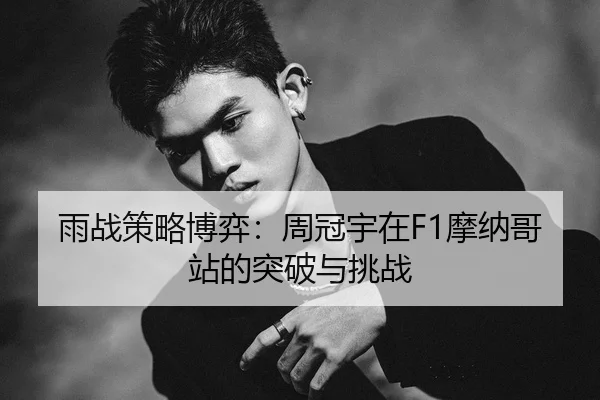 雨战策略博弈：周冠宇在F1摩纳哥站的突破与挑战