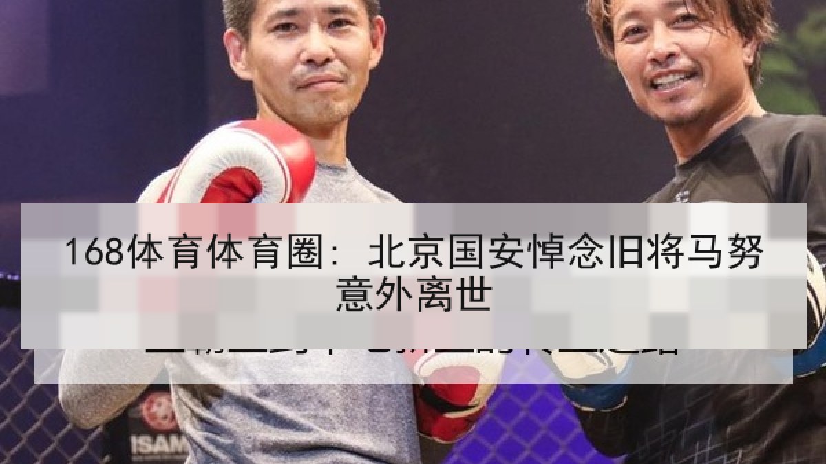 168体育体育圈: 北京国安悼念旧将马努意外离世