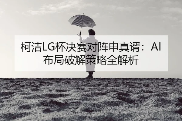 柯洁LG杯决赛对阵申真谞：AI布局破解策略全解析