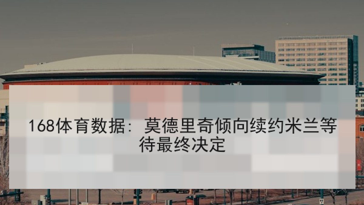 168体育数据: 莫德里奇倾向续约米兰等待最终决定