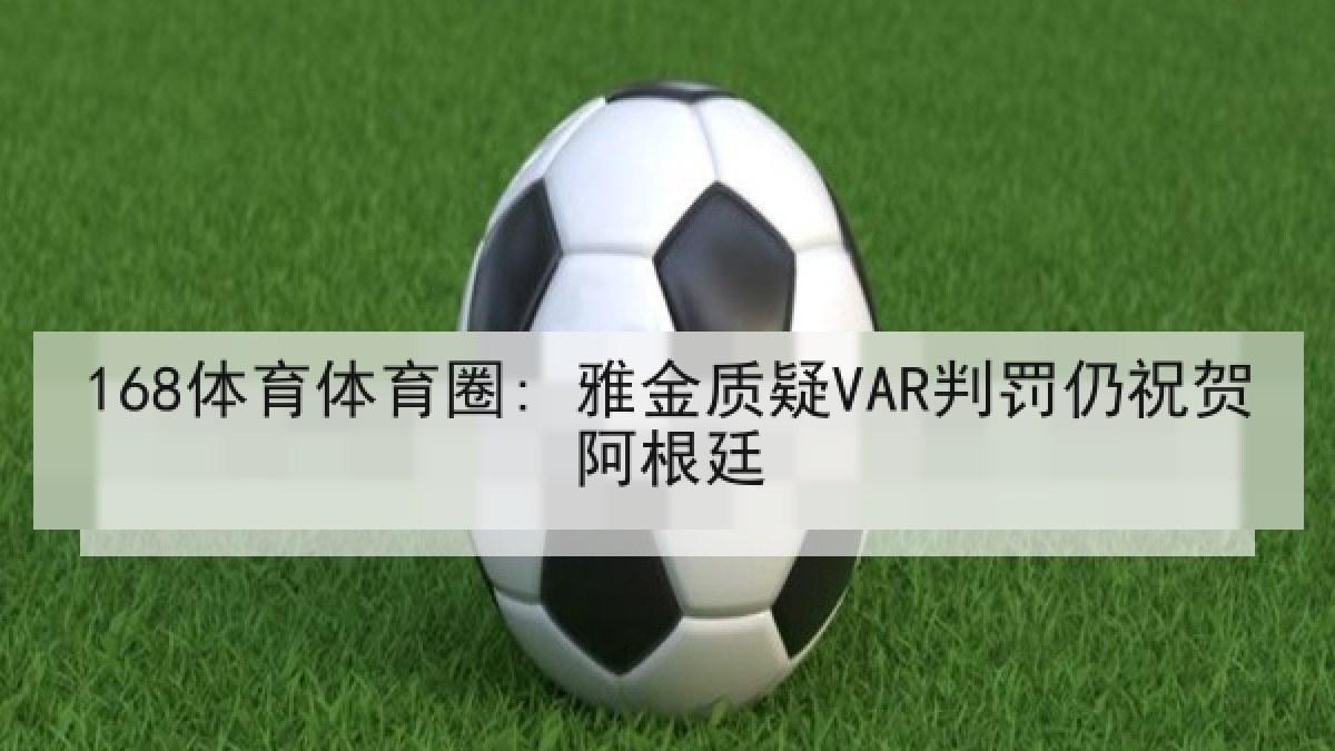 168体育体育圈: 雅金质疑VAR判罚仍祝贺阿根廷