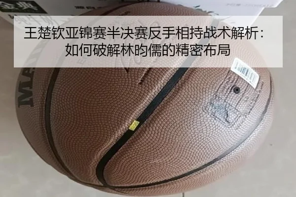 wang-chu-qin-ya-jin-sai-ban-jue-sai-fan-shou-xiang-chi-zhan-shu-jie-xi-ru-he-po-jie-lin-yun-ru-de-jing-mi-bu-ju-2-656.jpg