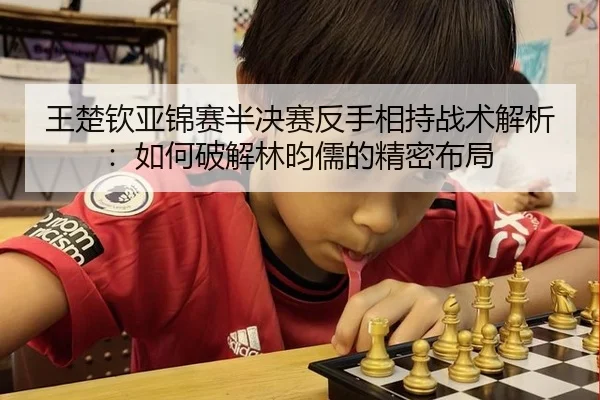 王楚钦亚锦赛半决赛反手相持战术解析：如何破解林昀儒的精密布局