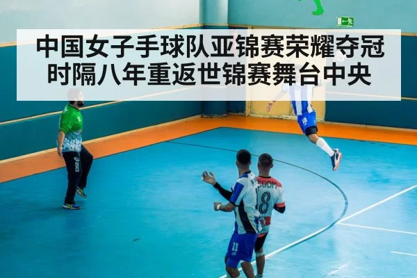 中国女子手球队亚锦赛荣耀夺冠时隔八年重返世锦赛舞台中央