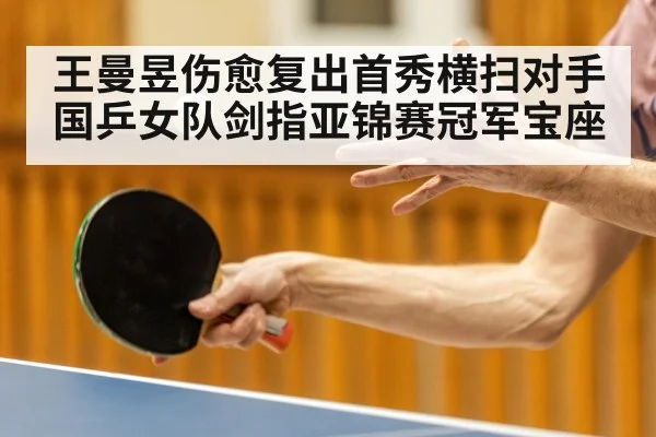 王曼昱伤愈复出首秀横扫对手国乒女队剑指亚锦赛冠军宝座