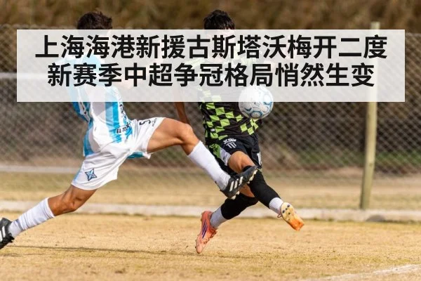 上海海港新援古斯塔沃梅开二度 新赛季中超争冠格局悄然生变