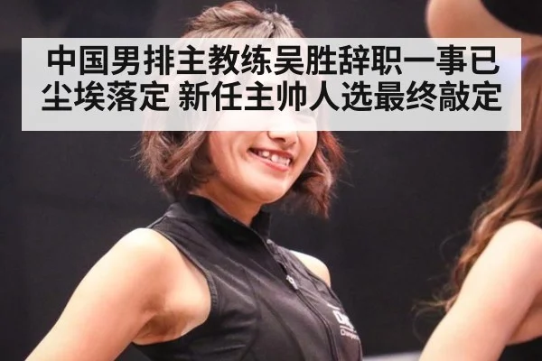 中国男排主教练吴胜辞职一事已尘埃落定 新任主帅人选最终敲定